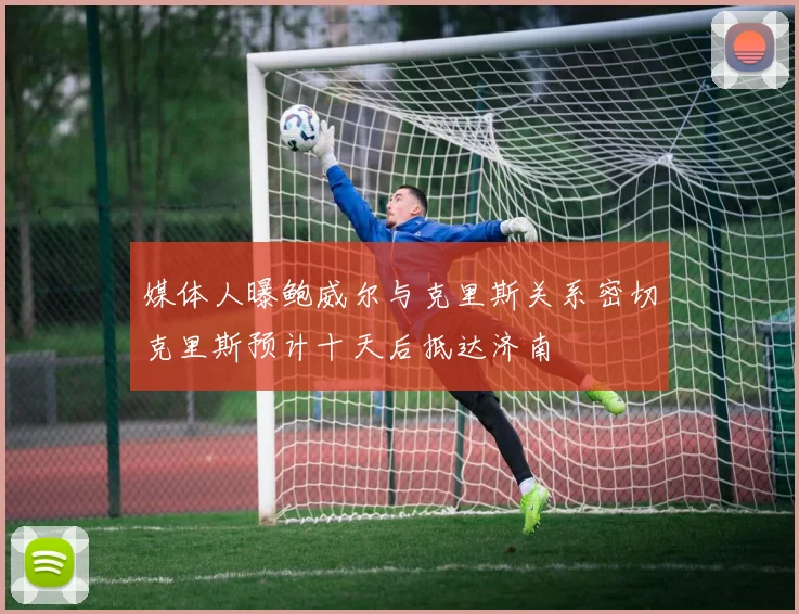 媒体人曝鲍威尔与克里斯关系密切克里斯预计十天后抵达济南