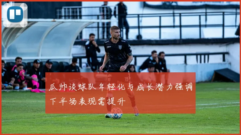 瓜帅谈球队年轻化与成长潜力强调下半场表现需提升