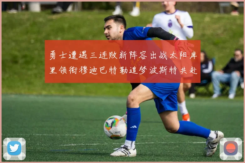 勇士遭遇三连败新阵容出战太阳库里领衔穆迪巴特勒追梦波斯特共赴挑战