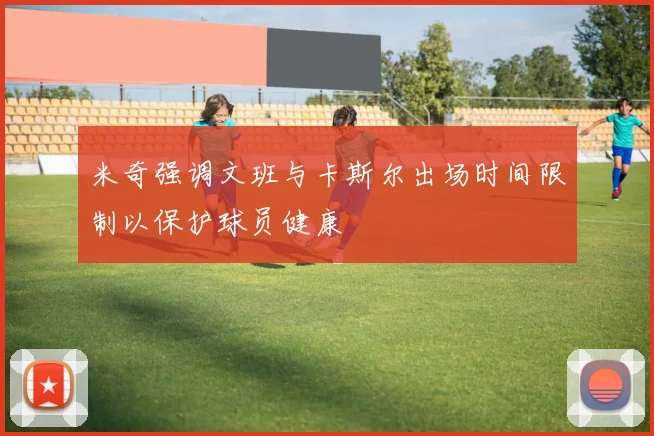 米奇强调文班与卡斯尔出场时间限制以保护球员健康