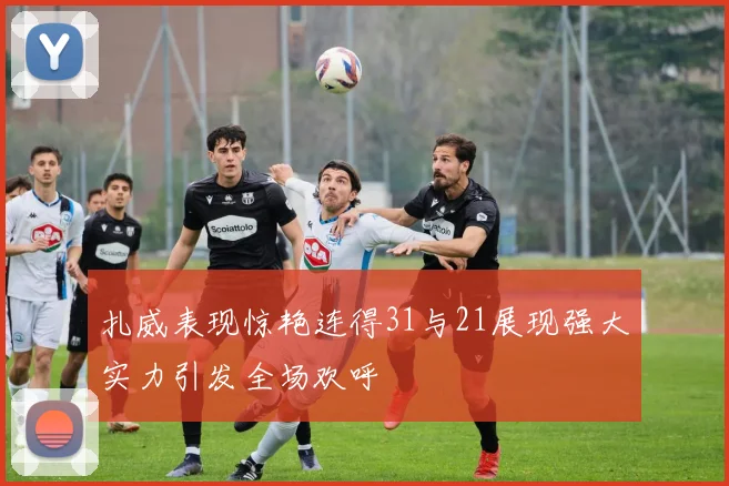 扎威表现惊艳连得31与21展现强大实力引发全场欢呼