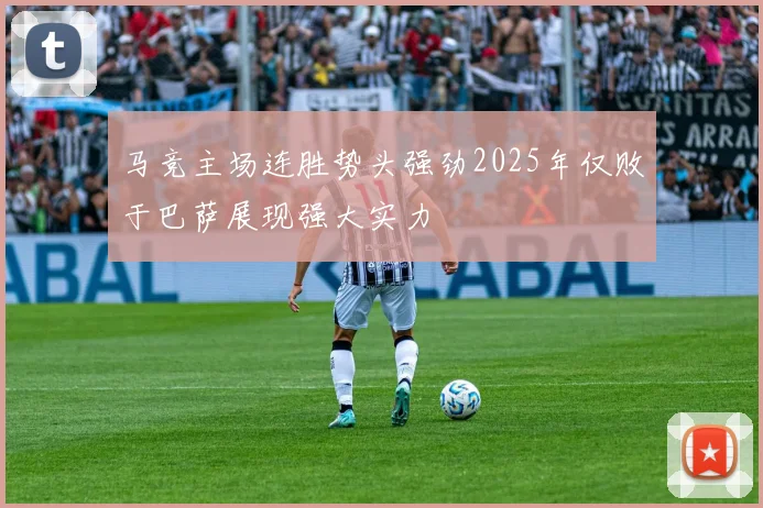 马竞主场连胜势头强劲2025年仅败于巴萨展现强大实力