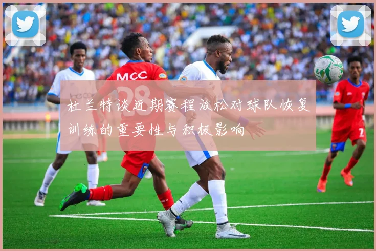 杜兰特谈近期赛程放松对球队恢复训练的重要性与积极影响