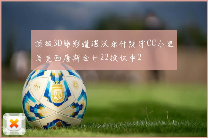 顶级3D雏形遭遇沃尔什防守CC小里马克西唐斯合计22投仅中2