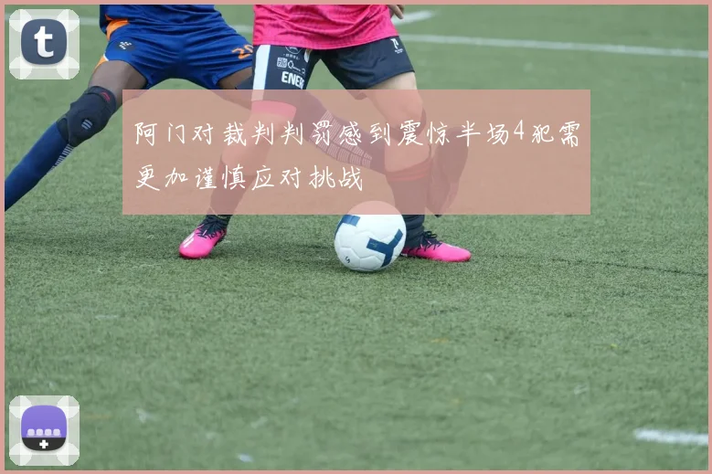 阿门对裁判判罚感到震惊半场4犯需更加谨慎应对挑战