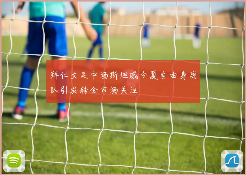 拜仁女足中场斯坦威今夏自由身离队引发转会市场关注