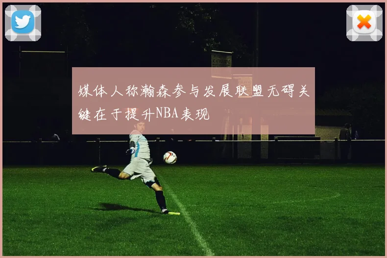 媒体人称瀚森参与发展联盟无碍关键在于提升NBA表现