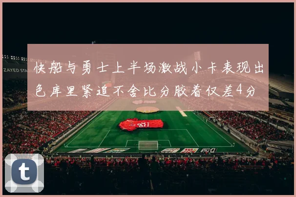 快船与勇士上半场激战小卡表现出色库里紧追不舍比分胶着仅差4分