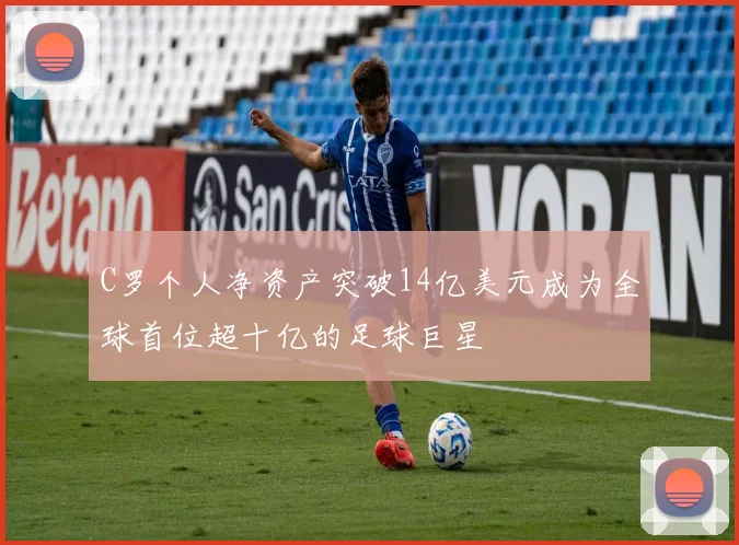 C罗个人净资产突破14亿美元成为全球首位超十亿的足球巨星