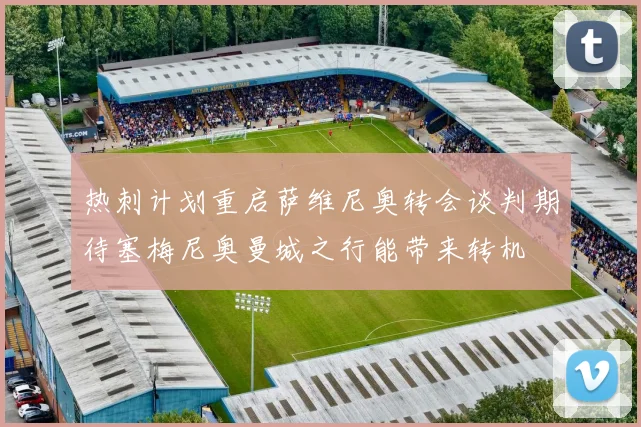 热刺计划重启萨维尼奥转会谈判期待塞梅尼奥曼城之行能带来转机