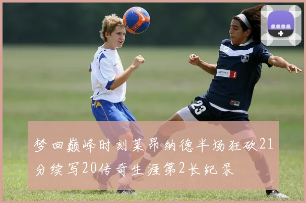 梦回巅峰时刻莱昂纳德半场狂砍21分续写20传奇生涯第2长纪录
