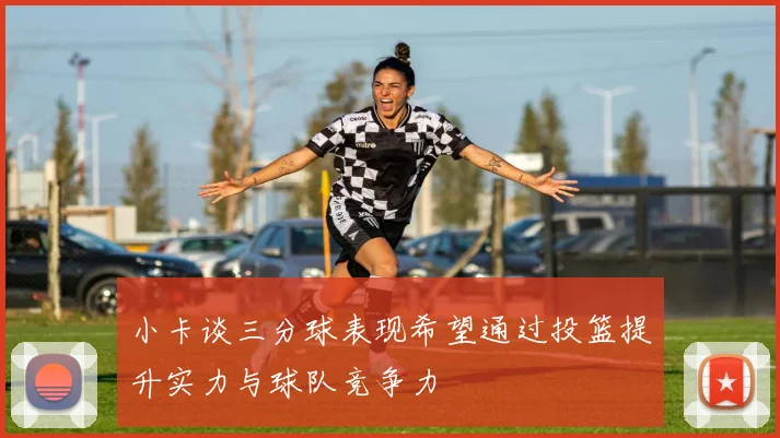 小卡谈三分球表现希望通过投篮提升实力与球队竞争力
