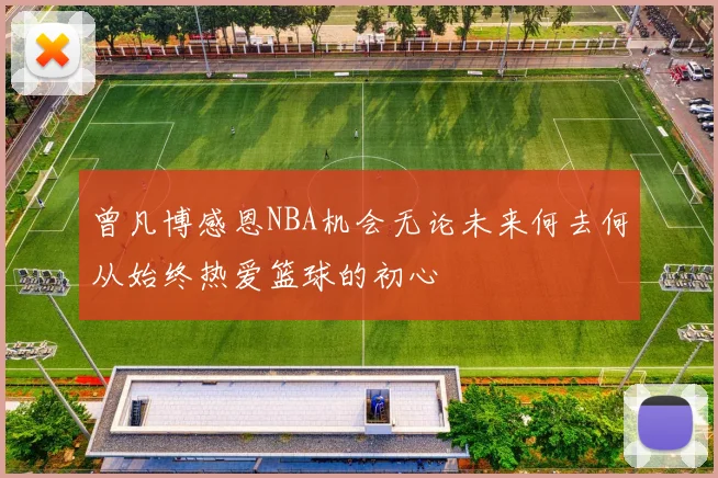 曾凡博感恩NBA机会无论未来何去何从始终热爱篮球的初心