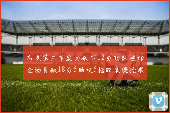 布克第三节发力砍下12分助队逆转全场贡献18分5助攻5抢断表现抢眼