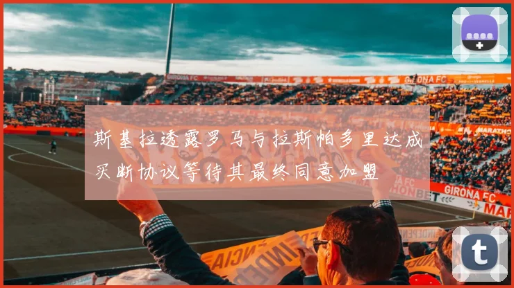 斯基拉透露罗马与拉斯帕多里达成买断协议等待其最终同意加盟