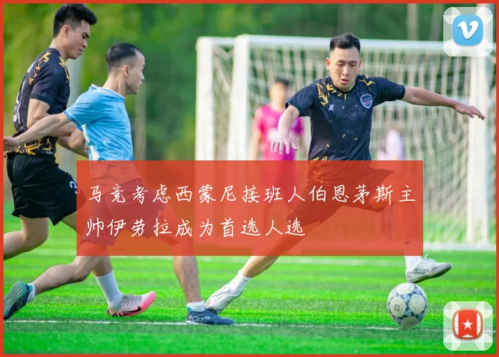 马竞考虑西蒙尼接班人伯恩茅斯主帅伊劳拉成为首选人选
