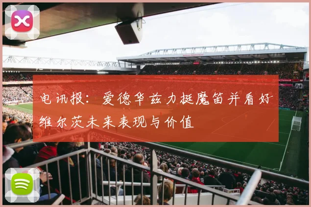 电讯报：爱德华兹力挺魔笛并看好维尔茨未来表现与价值
