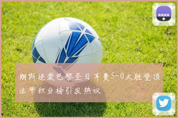 朗斯逆袭巴黎圣日耳曼5-0大胜登顶法甲积分榜引发热议