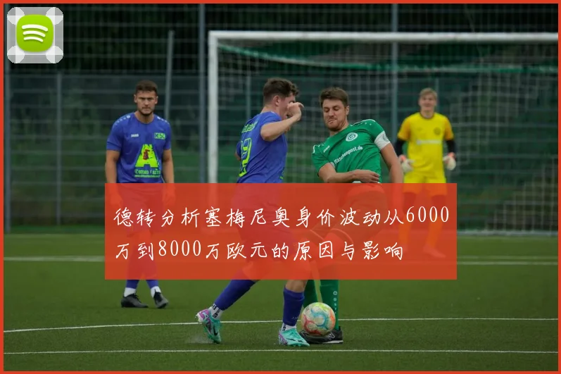德转分析塞梅尼奥身价波动从6000万到8000万欧元的原因与影响