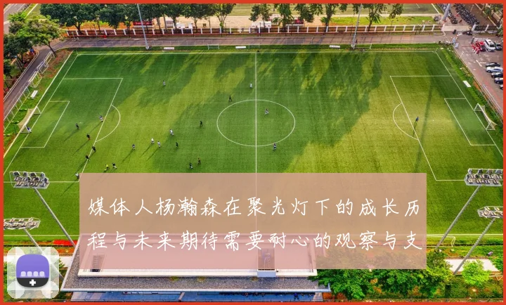 媒体人杨瀚森在聚光灯下的成长历程与未来期待需要耐心的观察与支持