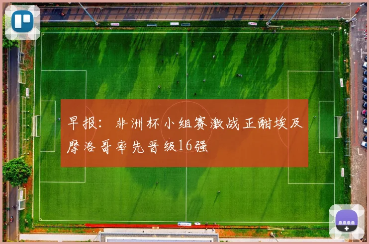 早报：非洲杯小组赛激战正酣埃及摩洛哥率先晋级16强