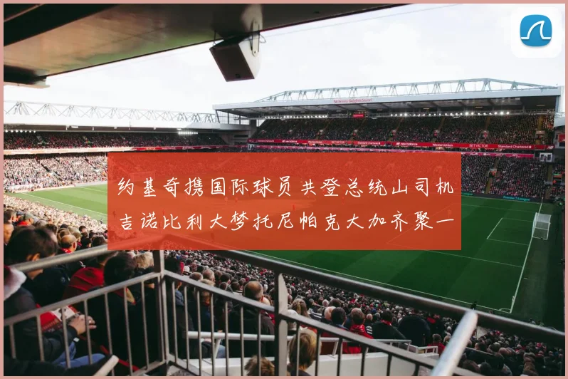 约基奇携国际球员共登总统山司机吉诺比利大梦托尼帕克大加齐聚一堂