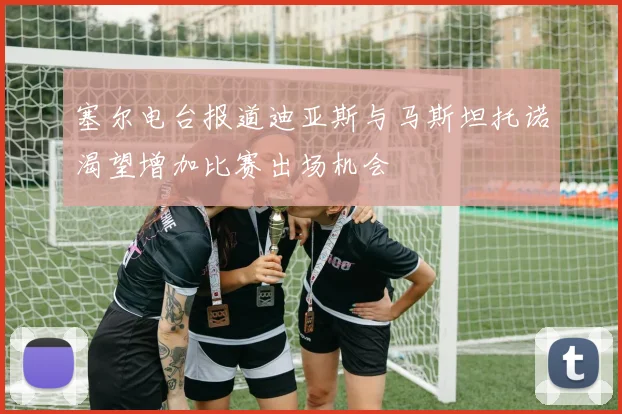 塞尔电台报道迪亚斯与马斯坦托诺渴望增加比赛出场机会