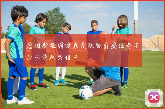 詹姆斯强调健康是联盟首要任务不应以伤病为借口