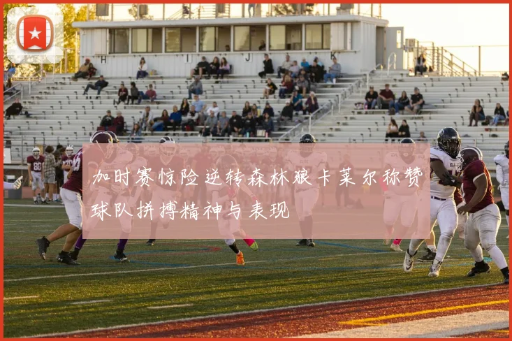 加时赛惊险逆转森林狼卡莱尔称赞球队拼搏精神与表现