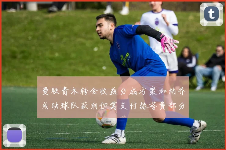 曼联青木转会收益分成方案加纳乔或助球队获利但需支付赫塔费部分收益