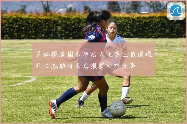 罗体报道国米与尤文比赛主裁遭遇死亡威胁将考虑报警处理此事