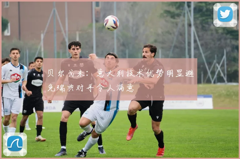 贝尔戈米：意大利技术优势明显避免瑞典对手令人满意