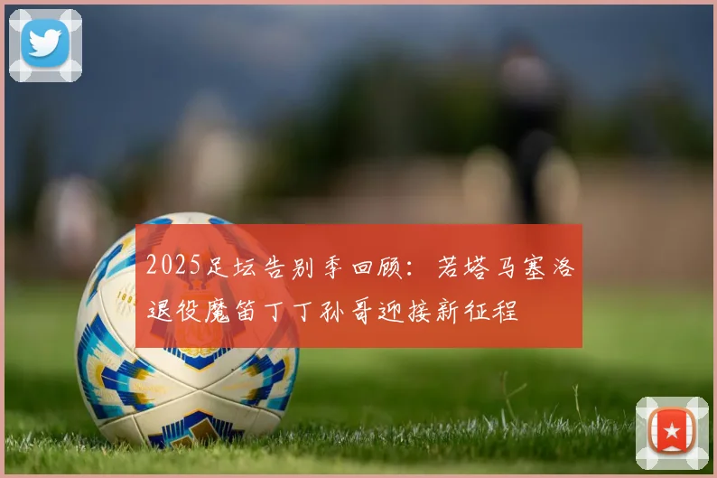 2025足坛告别季回顾：若塔马塞洛退役魔笛丁丁孙哥迎接新征程