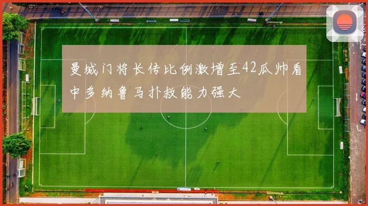 曼城门将长传比例激增至42瓜帅看中多纳鲁马扑救能力强大