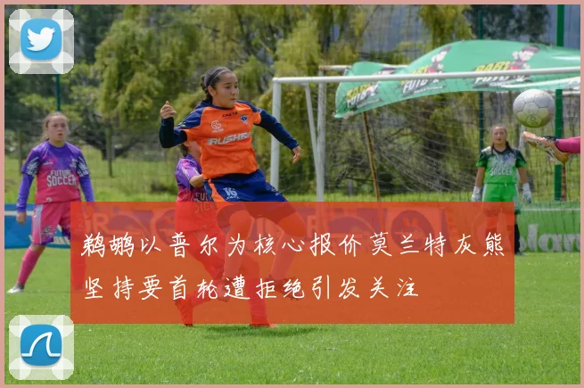 鹈鹕以普尔为核心报价莫兰特灰熊坚持要首轮遭拒绝引发关注