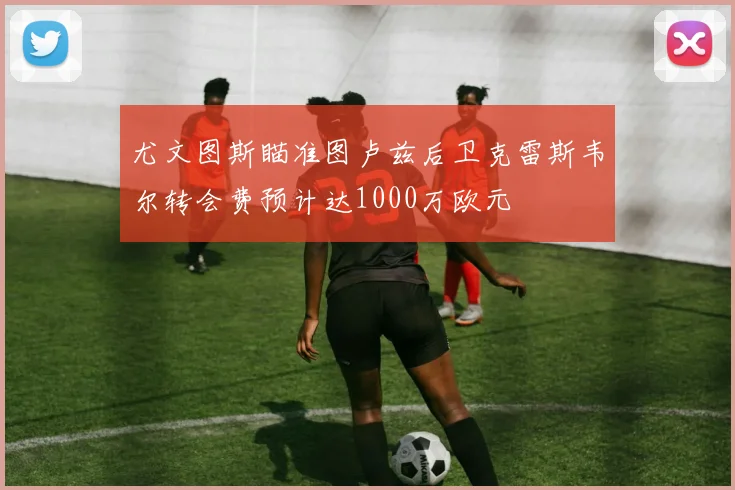 尤文图斯瞄准图卢兹后卫克雷斯韦尔转会费预计达1000万欧元
