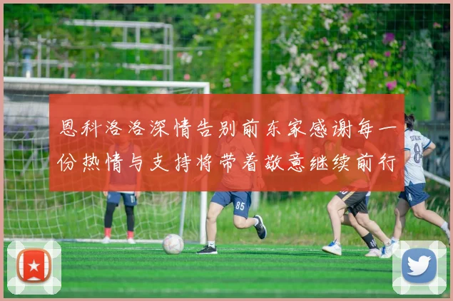 恩科洛洛深情告别前东家感谢每一份热情与支持将带着敬意继续前行