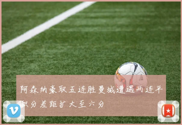 阿森纳豪取五连胜曼城遭遇两连平积分差距扩大至六分