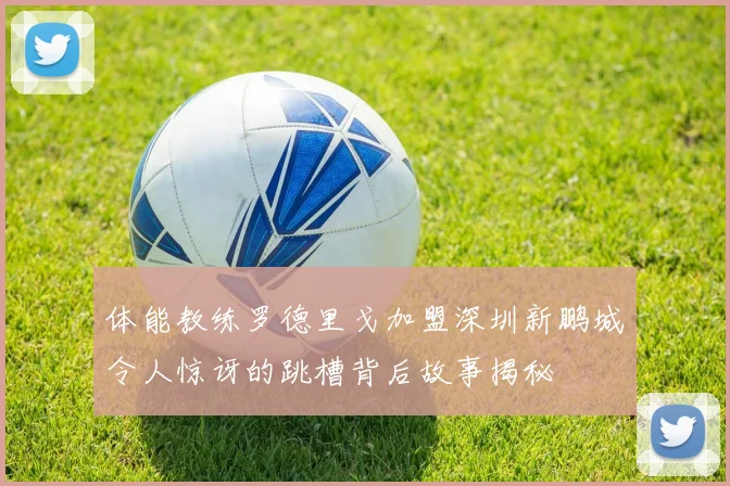 体能教练罗德里戈加盟深圳新鹏城令人惊讶的跳槽背后故事揭秘