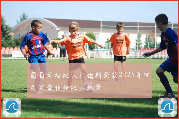 葡萄牙经纪人门德斯荣获2025年环足奖最佳经纪人殊荣