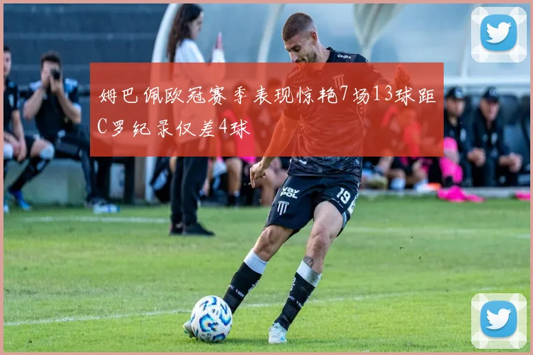 姆巴佩欧冠赛季表现惊艳7场13球距C罗纪录仅差4球