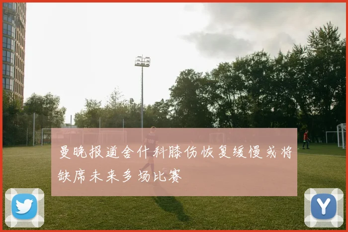 曼晚报道舍什科膝伤恢复缓慢或将缺席未来多场比赛