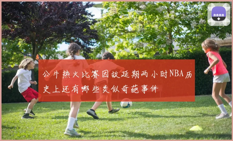 公牛热火比赛因故延期两小时NBA历史上还有哪些类似奇葩事件