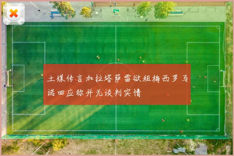 土媒传言加拉塔萨雷欲租梅西罗马诺回应称并无谈判实情