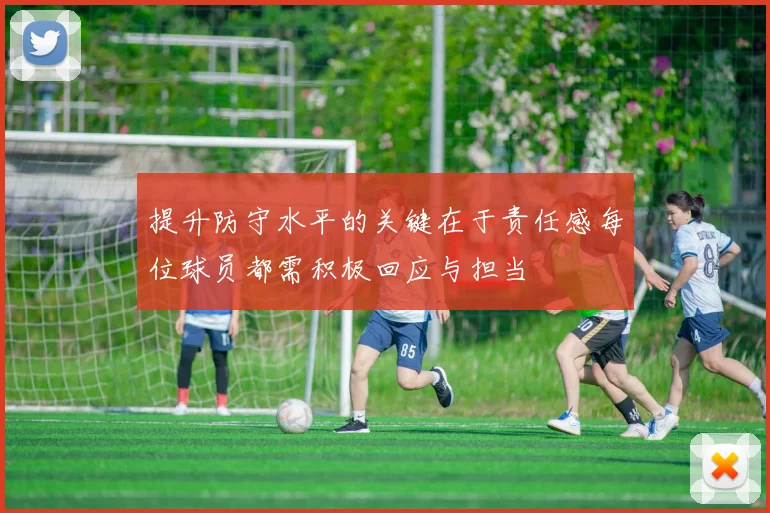 提升防守水平的关键在于责任感每位球员都需积极回应与担当