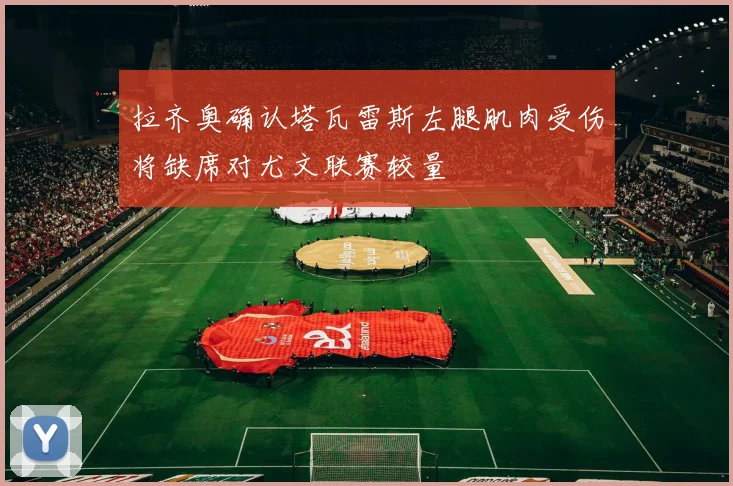 拉齐奥确认塔瓦雷斯左腿肌肉受伤将缺席对尤文联赛较量