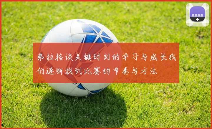 弗拉格谈关键时刻的学习与成长我们逐渐找到比赛的节奏与方法