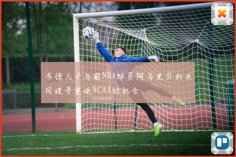 韦德儿子与前NBA球员阿马里贝利共同追寻重返NCAA的机会