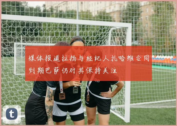 媒体报道拉扬与经纪人扎哈维合同到期巴萨仍对其保持关注